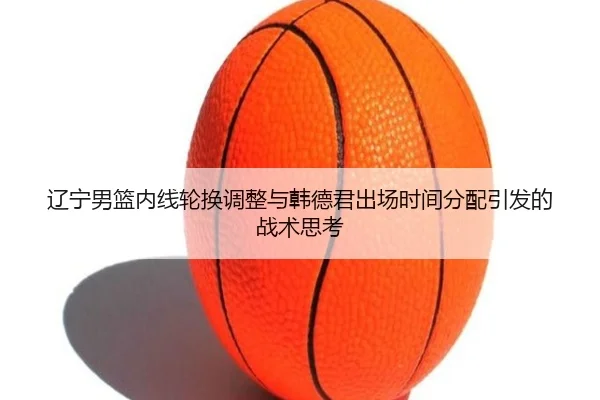 辽宁男篮内线轮换调整与韩德君出场时间分配引发的战术思考
