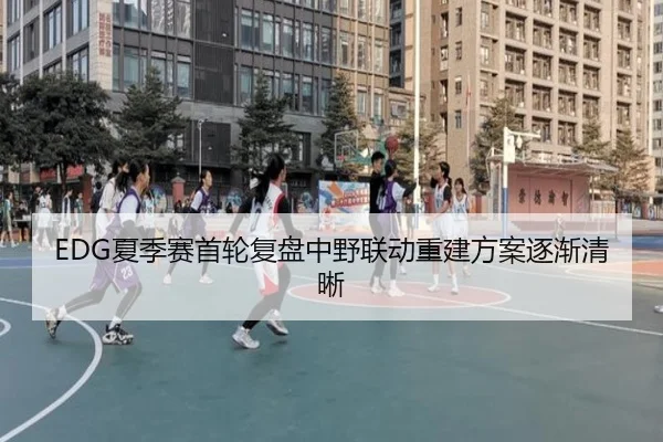 EDG夏季赛首轮复盘中野联动重建方案逐渐清晰
