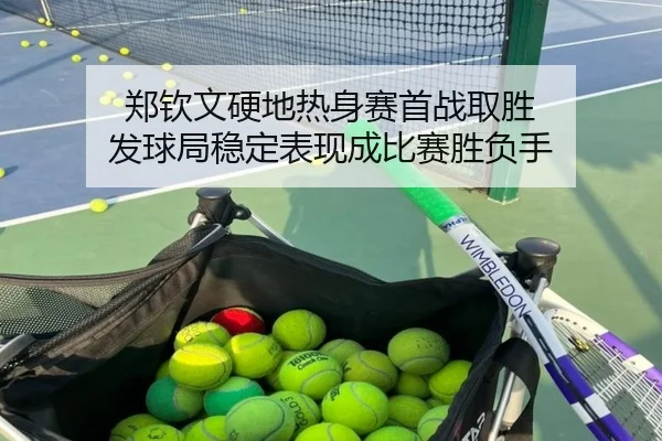 郑钦文硬地热身赛首战取胜 发球局稳定表现成比赛胜负手